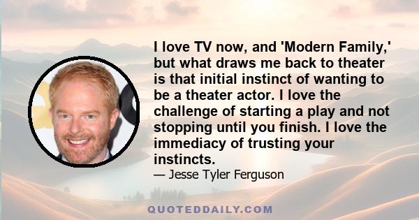 I love TV now, and 'Modern Family,' but what draws me back to theater is that initial instinct of wanting to be a theater actor. I love the challenge of starting a play and not stopping until you finish. I love the