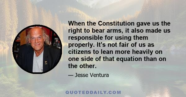 When the Constitution gave us the right to bear arms, it also made us responsible for using them properly. It's not fair of us as citizens to lean more heavily on one side of that equation than on the other.