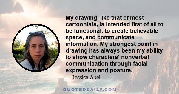 My drawing, like that of most cartoonists, is intended first of all to be functional: to create believable space, and communicate information. My strongest point in drawing has always been my ability to show characters'