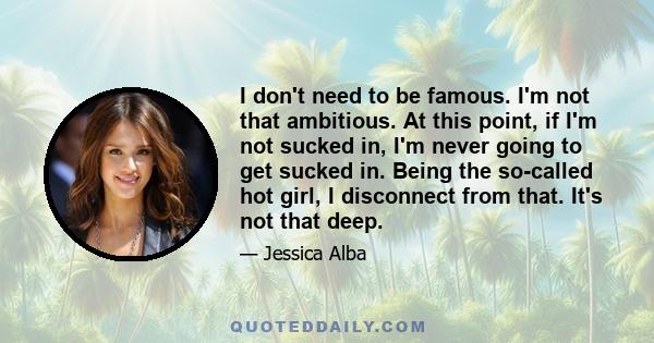 I don't need to be famous. I'm not that ambitious. At this point, if I'm not sucked in, I'm never going to get sucked in. Being the so-called hot girl, I disconnect from that. It's not that deep.
