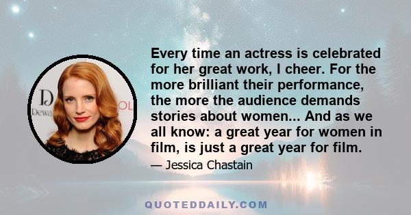Every time an actress is celebrated for her great work, I cheer. For the more brilliant their performance, the more the audience demands stories about women... And as we all know: a great year for women in film, is just