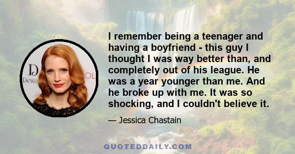 I remember being a teenager and having a boyfriend - this guy I thought I was way better than, and completely out of his league. He was a year younger than me. And he broke up with me. It was so shocking, and I couldn't