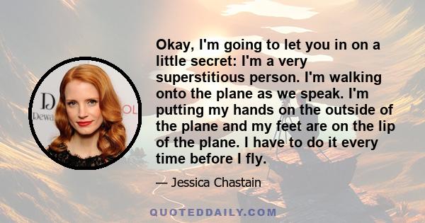 Okay, I'm going to let you in on a little secret: I'm a very superstitious person. I'm walking onto the plane as we speak. I'm putting my hands on the outside of the plane and my feet are on the lip of the plane. I have