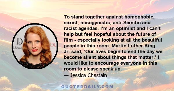 To stand together against homophobic, sexist, misogynistic, anti-Semitic and racist agendas. I’m an optimist and I can’t help but feel hopeful about the future of film - especially looking at all the beautiful people in