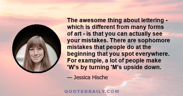 The awesome thing about lettering - which is different from many forms of art - is that you can actually see your mistakes. There are sophomore mistakes that people do at the beginning that you spot everywhere. For