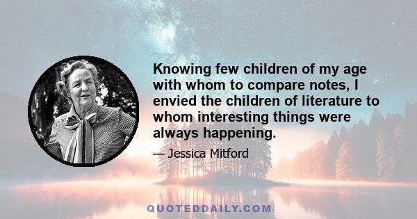 Knowing few children of my age with whom to compare notes, I envied the children of literature to whom interesting things were always happening.
