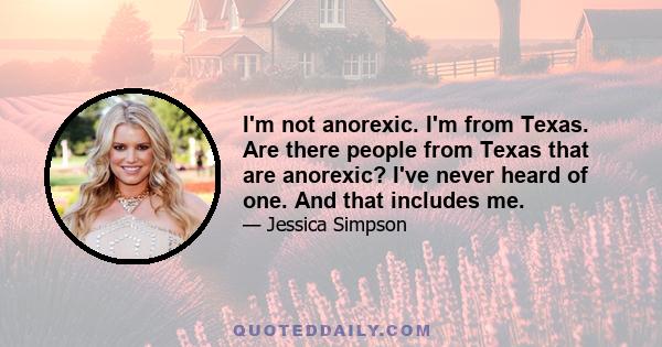 I'm not anorexic. I'm from Texas. Are there people from Texas that are anorexic? I've never heard of one. And that includes me.