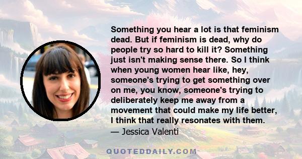Something you hear a lot is that feminism dead. But if feminism is dead, why do people try so hard to kill it? Something just isn't making sense there. So I think when young women hear like, hey, someone's trying to get