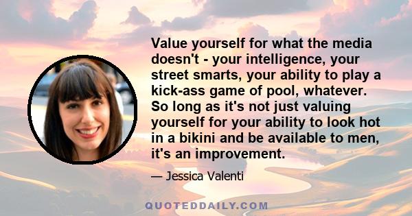 Value yourself for what the media doesn't - your intelligence, your street smarts, your ability to play a kick-ass game of pool, whatever. So long as it's not just valuing yourself for your ability to look hot in a