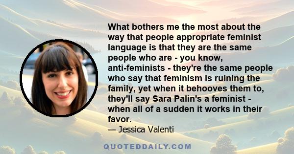 What bothers me the most about the way that people appropriate feminist language is that they are the same people who are - you know, anti-feminists - they're the same people who say that feminism is ruining the family,