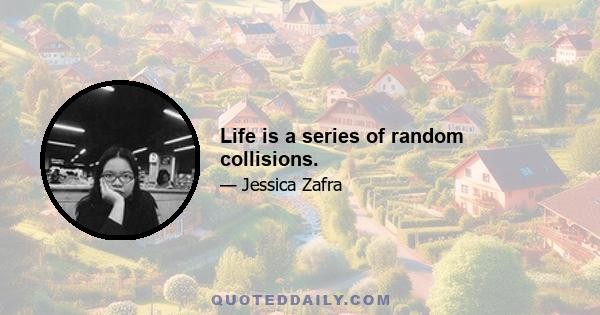 Life is a series of random collisions.