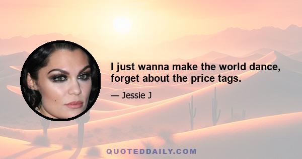 I just wanna make the world dance, forget about the price tags.
