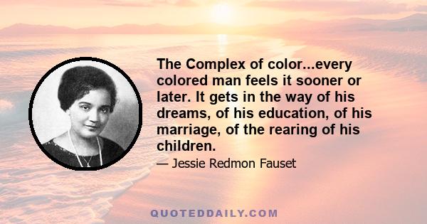 The Complex of color...every colored man feels it sooner or later. It gets in the way of his dreams, of his education, of his marriage, of the rearing of his children.