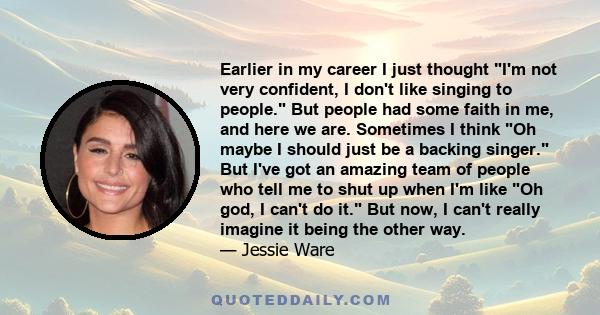 Earlier in my career I just thought I'm not very confident, I don't like singing to people. But people had some faith in me, and here we are. Sometimes I think Oh maybe I should just be a backing singer. But I've got an