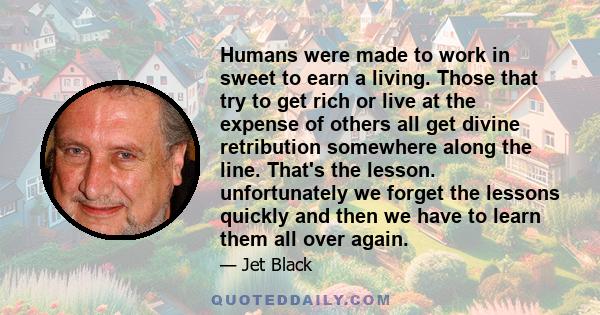 Humans were made to work in sweet to earn a living. Those that try to get rich or live at the expense of others all get divine retribution somewhere along the line. That's the lesson. unfortunately we forget the lessons