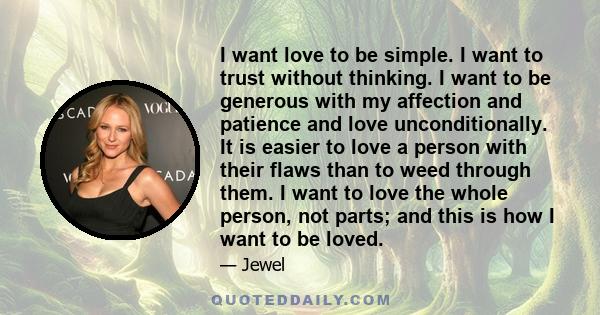 I want love to be simple. I want to trust without thinking. I want to be generous with my affection and patience and love unconditionally. It is easier to love a person with their flaws than to weed through them. I want
