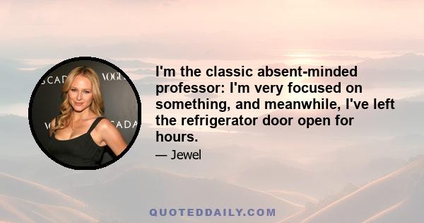 I'm the classic absent-minded professor: I'm very focused on something, and meanwhile, I've left the refrigerator door open for hours.