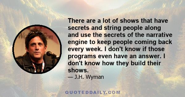 There are a lot of shows that have secrets and string people along and use the secrets of the narrative engine to keep people coming back every week. I don't know if those programs even have an answer. I don't know how