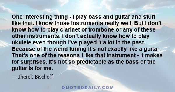 One interesting thing - I play bass and guitar and stuff like that. I know those instruments really well. But I don't know how to play clarinet or trombone or any of these other instruments. I don't actually know how to