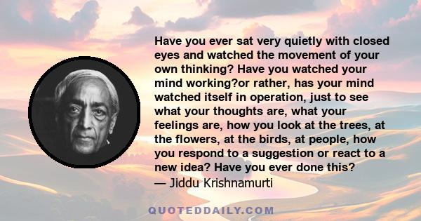Have you ever sat very quietly with closed eyes and watched the movement of your own thinking? Have you watched your mind working?or rather, has your mind watched itself in operation, just to see what your thoughts are,