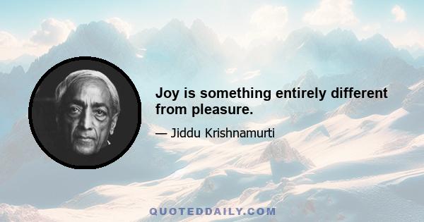 Joy is something entirely different from pleasure.