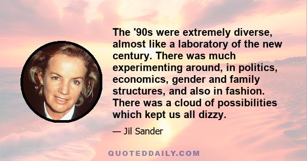 The '90s were extremely diverse, almost like a laboratory of the new century. There was much experimenting around, in politics, economics, gender and family structures, and also in fashion. There was a cloud of