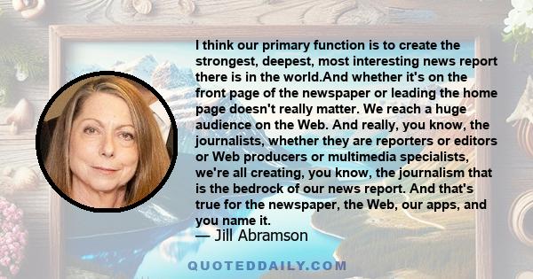 I think our primary function is to create the strongest, deepest, most interesting news report there is in the world.And whether it's on the front page of the newspaper or leading the home page doesn't really matter. We