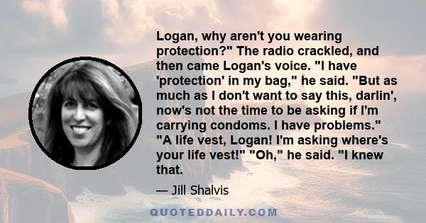 Logan, why aren't you wearing protection? The radio crackled, and then came Logan's voice. I have 'protection' in my bag, he said. But as much as I don't want to say this, darlin', now's not the time to be asking if I'm