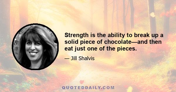 Strength is the ability to break up a solid piece of chocolate—and then eat just one of the pieces.