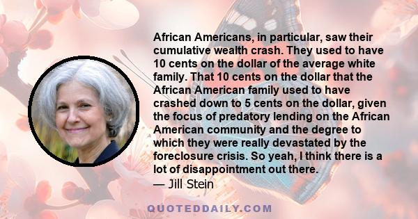 African Americans, in particular, saw their cumulative wealth crash. They used to have 10 cents on the dollar of the average white family. That 10 cents on the dollar that the African American family used to have