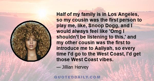 Half of my family is in Los Angeles, so my cousin was the first person to play me, like, Snoop Dogg, and I would always feel like 'Omg I shouldn't be listening to this,' and my other cousin was the first to introduce me