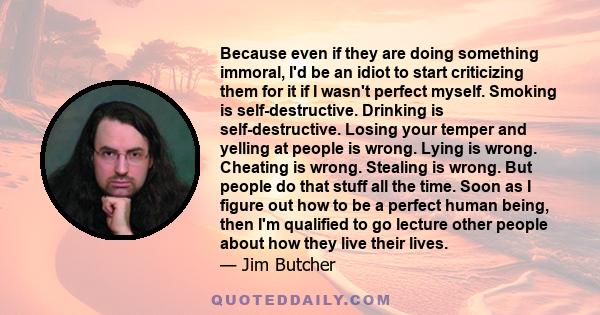 Because even if they are doing something immoral, I'd be an idiot to start criticizing them for it if I wasn't perfect myself. Smoking is self-destructive. Drinking is self-destructive. Losing your temper and yelling at