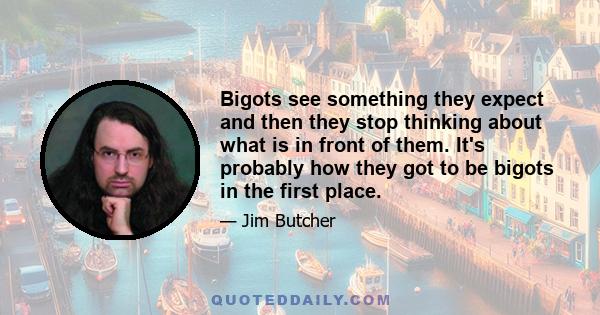 Bigots see something they expect and then they stop thinking about what is in front of them. It's probably how they got to be bigots in the first place.