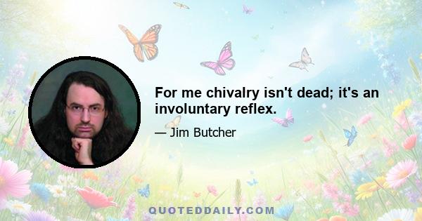 For me chivalry isn't dead; it's an involuntary reflex.