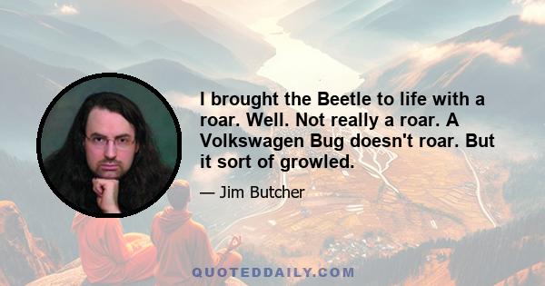 I brought the Beetle to life with a roar. Well. Not really a roar. A Volkswagen Bug doesn't roar. But it sort of growled.