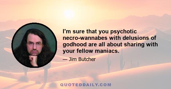 I'm sure that you psychotic necro-wannabes with delusions of godhood are all about sharing with your fellow maniacs.