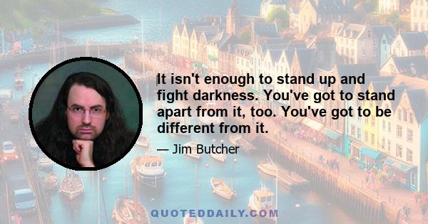 It isn't enough to stand up and fight darkness. You've got to stand apart from it, too. You've got to be different from it.