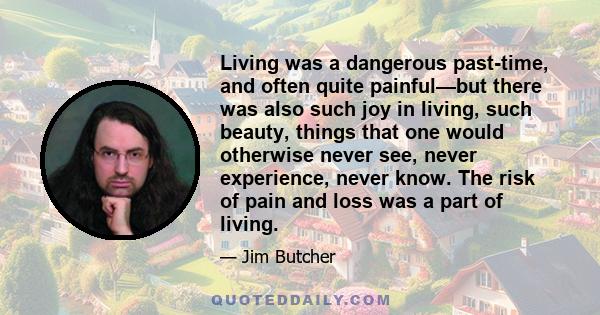 Living was a dangerous past-time, and often quite painful—but there was also such joy in living, such beauty, things that one would otherwise never see, never experience, never know. The risk of pain and loss was a part