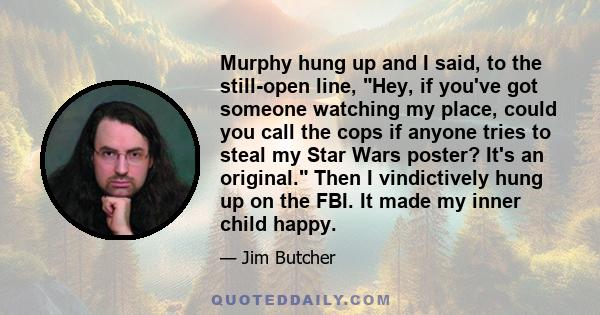 Murphy hung up and I said, to the still-open line, Hey, if you've got someone watching my place, could you call the cops if anyone tries to steal my Star Wars poster? It's an original. Then I vindictively hung up on the