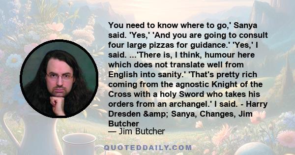 You need to know where to go,' Sanya said. 'Yes,' 'And you are going to consult four large pizzas for guidance.' 'Yes,' I said. ...'There is, I think, humour here which does not translate well from English into sanity.'