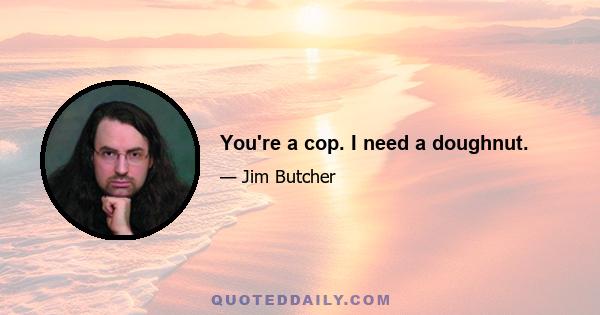 You're a cop. I need a doughnut.