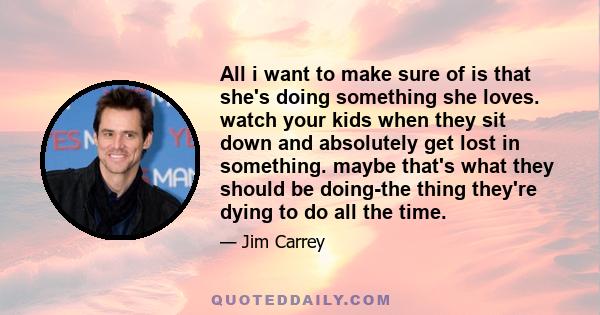 All i want to make sure of is that she's doing something she loves. watch your kids when they sit down and absolutely get lost in something. maybe that's what they should be doing-the thing they're dying to do all the