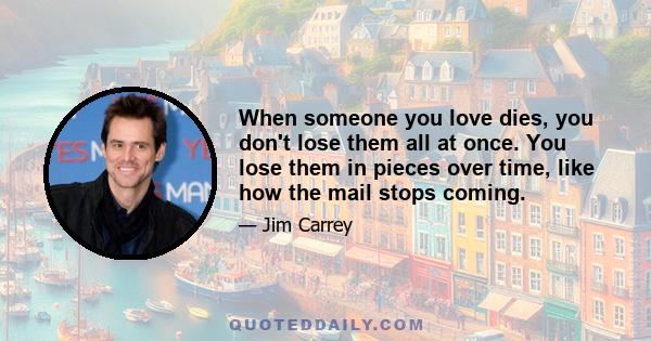 When someone you love dies, you don't lose them all at once. You lose them in pieces over time, like how the mail stops coming.