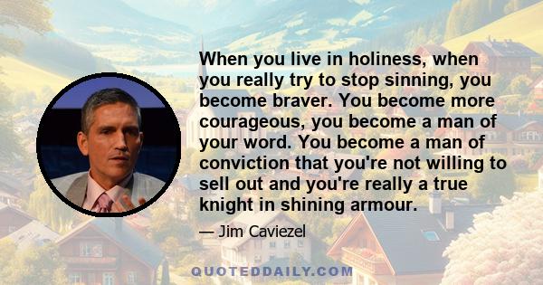 When you live in holiness, when you really try to stop sinning, you become braver. You become more courageous, you become a man of your word. You become a man of conviction that you're not willing to sell out and you're