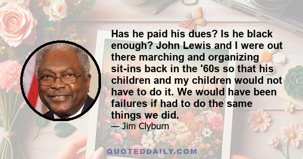 Has he paid his dues? Is he black enough? John Lewis and I were out there marching and organizing sit-ins back in the '60s so that his children and my children would not have to do it. We would have been failures if had