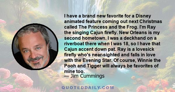 I have a brand new favorite for a Disney animated feature coming out next Christmas called The Princess and the Frog. I'm Ray the singing Cajun firefly. New Orleans is my second hometown. I was a deckhand on a riverboat