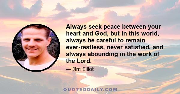 Always seek peace between your heart and God, but in this world, always be careful to remain ever-restless, never satisfied, and always abounding in the work of the Lord.