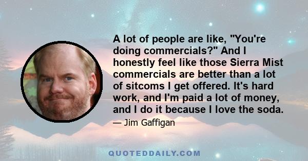 A lot of people are like, You're doing commercials? And I honestly feel like those Sierra Mist commercials are better than a lot of sitcoms I get offered. It's hard work, and I'm paid a lot of money, and I do it because