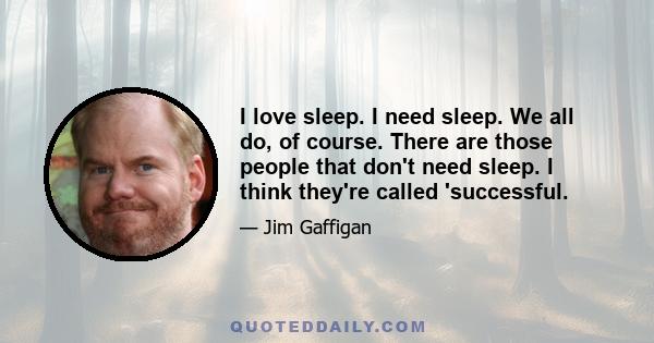 I love sleep. I need sleep. We all do, of course. There are those people that don't need sleep. I think they're called 'successful.