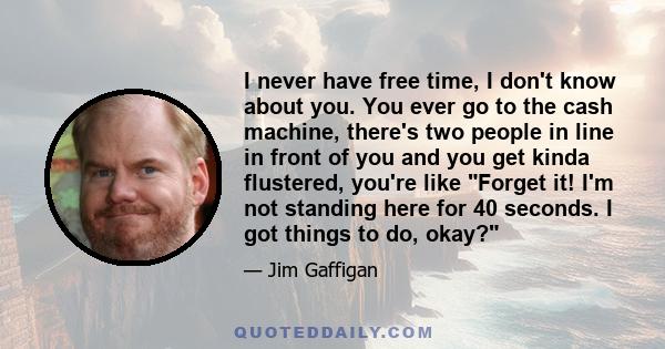 I never have free time, I don't know about you. You ever go to the cash machine, there's two people in line in front of you and you get kinda flustered, you're like Forget it! I'm not standing here for 40 seconds. I got